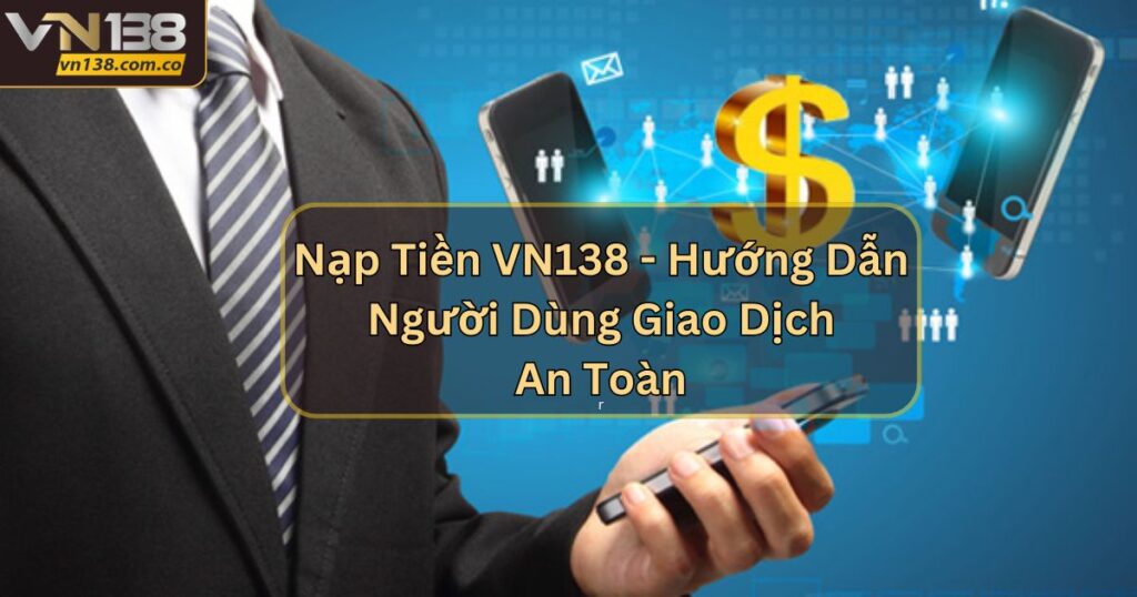 Nạp Tiền VN138 - Hướng Dẫn Người Dùng Giao Dịch An Toàn